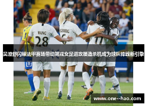 吴澄舒闪耀法甲赛场带动第戎女足进攻屡造杀机成为球队锋线新引擎 吴澄舒闪耀法甲赛场带动第戎女足进攻屡造杀机成为球队锋线新引擎