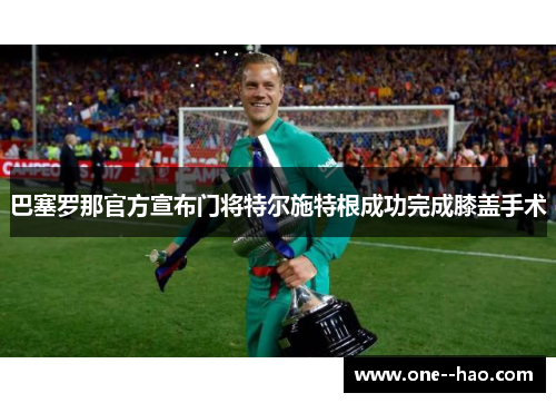 巴塞罗那官方宣布门将特尔施特根成功完成膝盖手术 巴塞罗那官方宣布门将特尔施特根成功完成膝盖手术