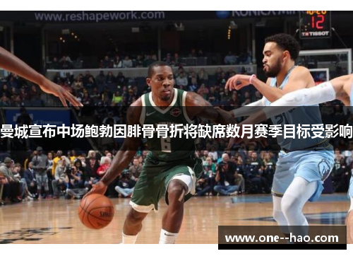 曼城宣布中场鲍勃因腓骨骨折将缺席数月赛季目标受影响 曼城宣布中场鲍勃因腓骨骨折将缺席数月赛季目标受影响