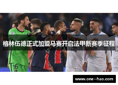格林伍德正式加盟马赛开启法甲新赛季征程