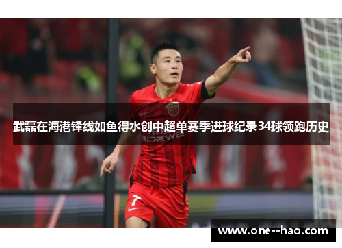 武磊在海港锋线如鱼得水创中超单赛季进球纪录34球领跑历史