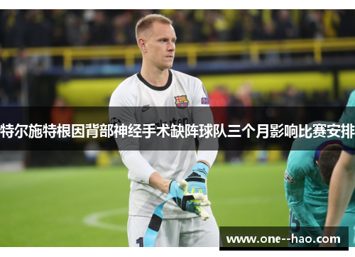 特尔施特根因背部神经手术缺阵球队三个月影响比赛安排 特尔施特根因背部神经手术缺阵球队三个月影响比赛安排