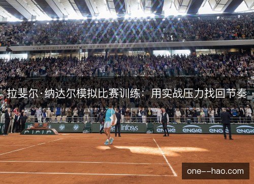 拉斐尔·纳达尔模拟比赛训练:用实战压力找回节奏 拉斐尔·纳达尔模拟比赛训练:用实战压力找回节奏