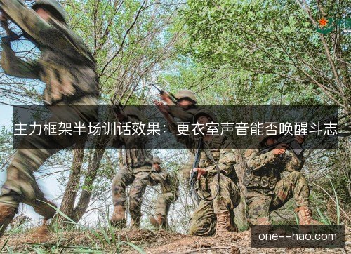 主力框架半场训话效果:更衣室声音能否唤醒斗志 主力框架半场训话效果:更衣室声音能否唤醒斗志