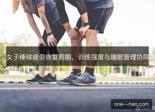 女子棒球疲劳恢复周期，训练强度与睡眠管理协同