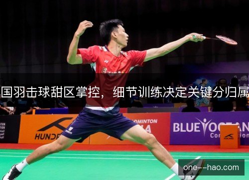 国羽击球甜区掌控,细节训练决定关键分归属 国羽击球甜区掌控,细节训练决定关键分归属