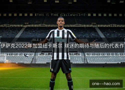 伊萨克2022年加盟纽卡斯尔 球迷的期待与随后的代表作 伊萨克2022年加盟纽卡斯尔 球迷的期待与随后的代表作